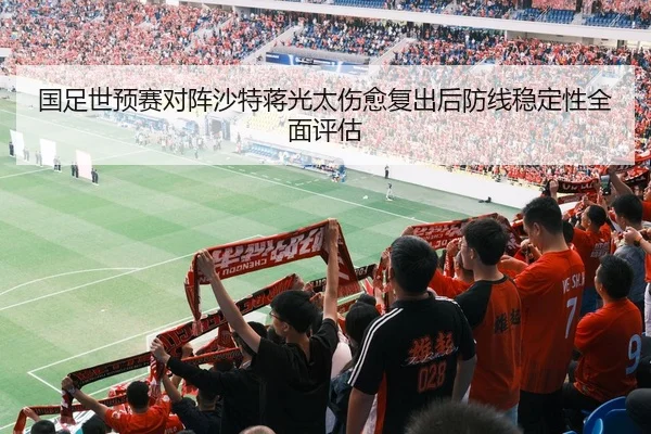国足世预赛对阵沙特蒋光太伤愈复出后防线稳定性全面评估