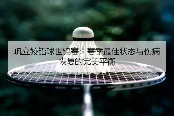 巩立姣铅球世锦赛：赛季最佳状态与伤病恢复的完美平衡