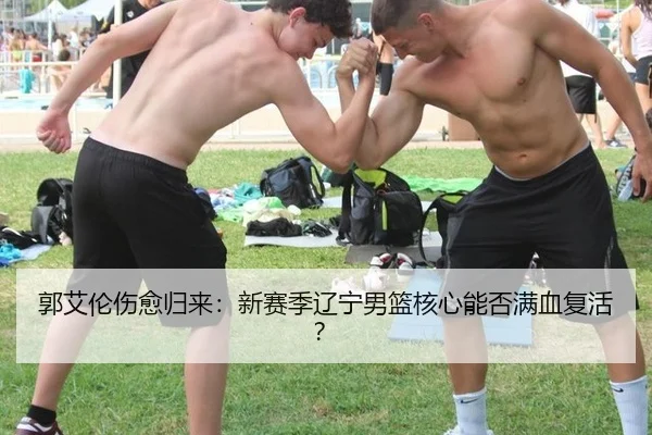 郭艾伦伤愈归来：新赛季辽宁男篮核心能否满血复活？