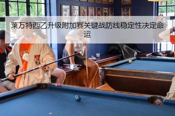 莱万特西乙升级附加赛关键战防线稳定性决定命运