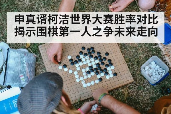 申真谞柯洁世界大赛胜率对比揭示围棋第一人之争未来走向