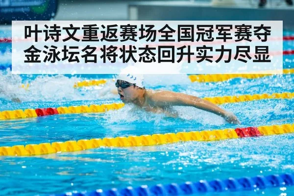 叶诗文重返赛场全国冠军赛夺金泳坛名将状态回升实力尽显