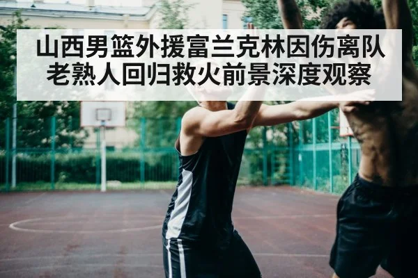山西男篮外援富兰克林因伤离队老熟人回归救火前景深度观察