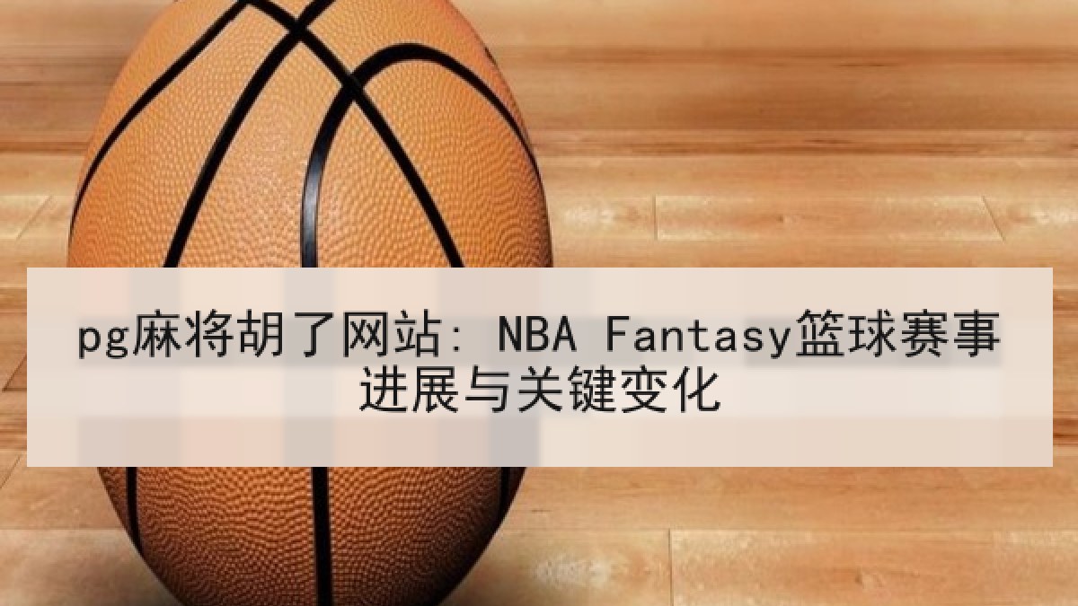 pg麻将胡了网站: NBA Fantasy篮球赛事进展与关键变化