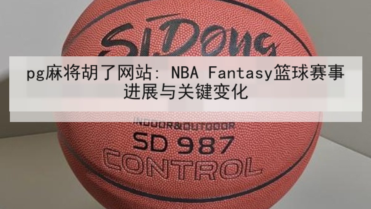 pg麻将胡了网站: NBA Fantasy篮球赛事进展与关键变化
