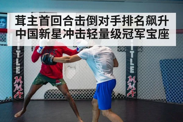 茸主首回合击倒对手排名飙升中国新星冲击轻量级冠军宝座