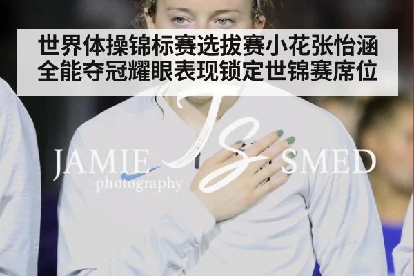 世界体操锦标赛选拔赛小花张怡涵全能夺冠耀眼表现锁定世锦赛席位