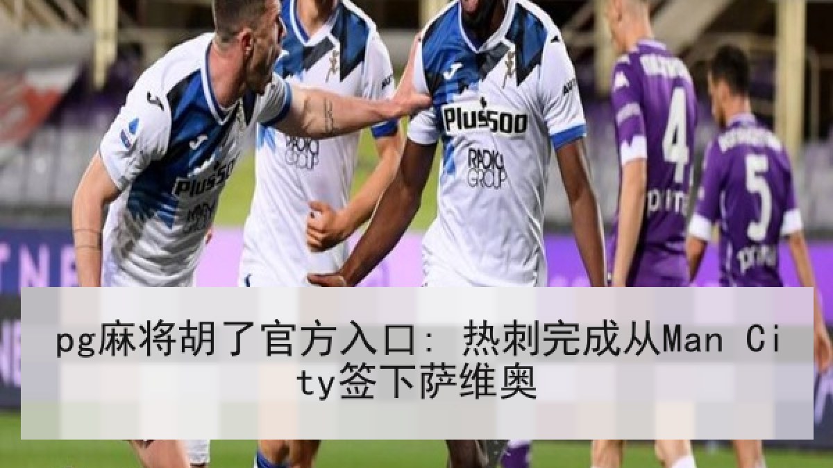 pg麻将胡了官方入口: 热刺完成从Man City签下萨维奥 pg麻将胡了官方入口: 热刺完成从Man City签下萨维奥