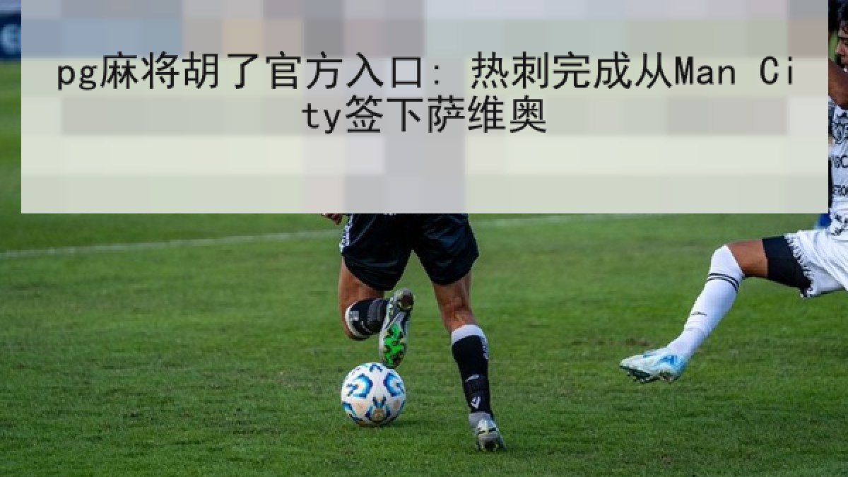 pg麻将胡了官方入口: 热刺完成从Man City签下萨维奥
