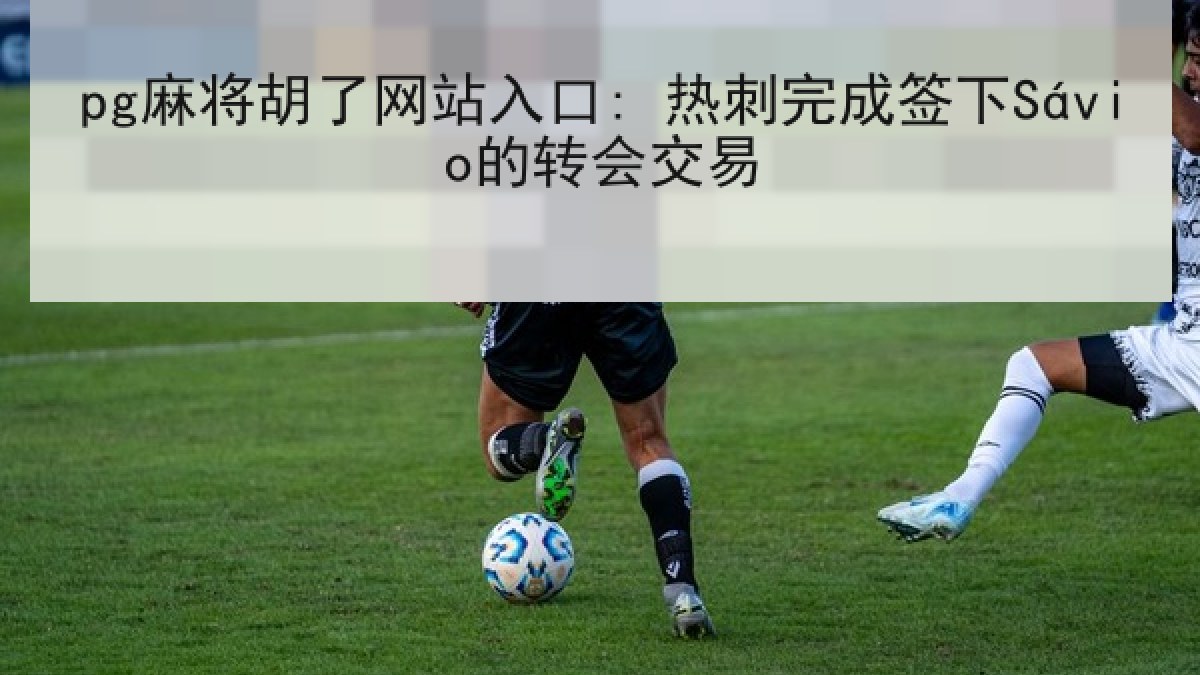 pg麻将胡了网站入口: 热刺完成签下Sávio的转会交易