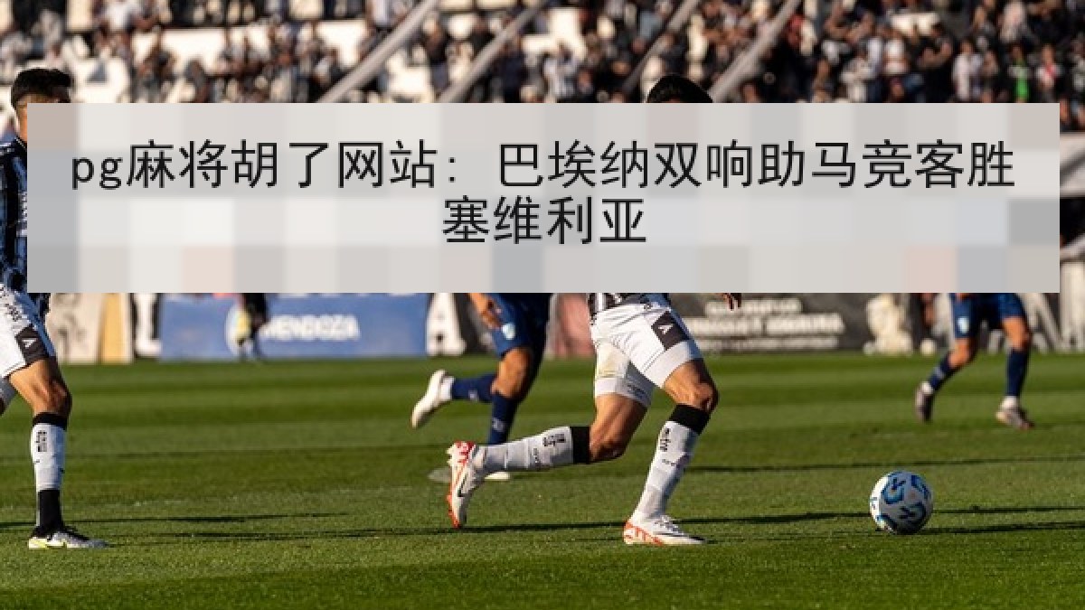 pg麻将胡了网站: 巴埃纳双响助马竞客胜塞维利亚