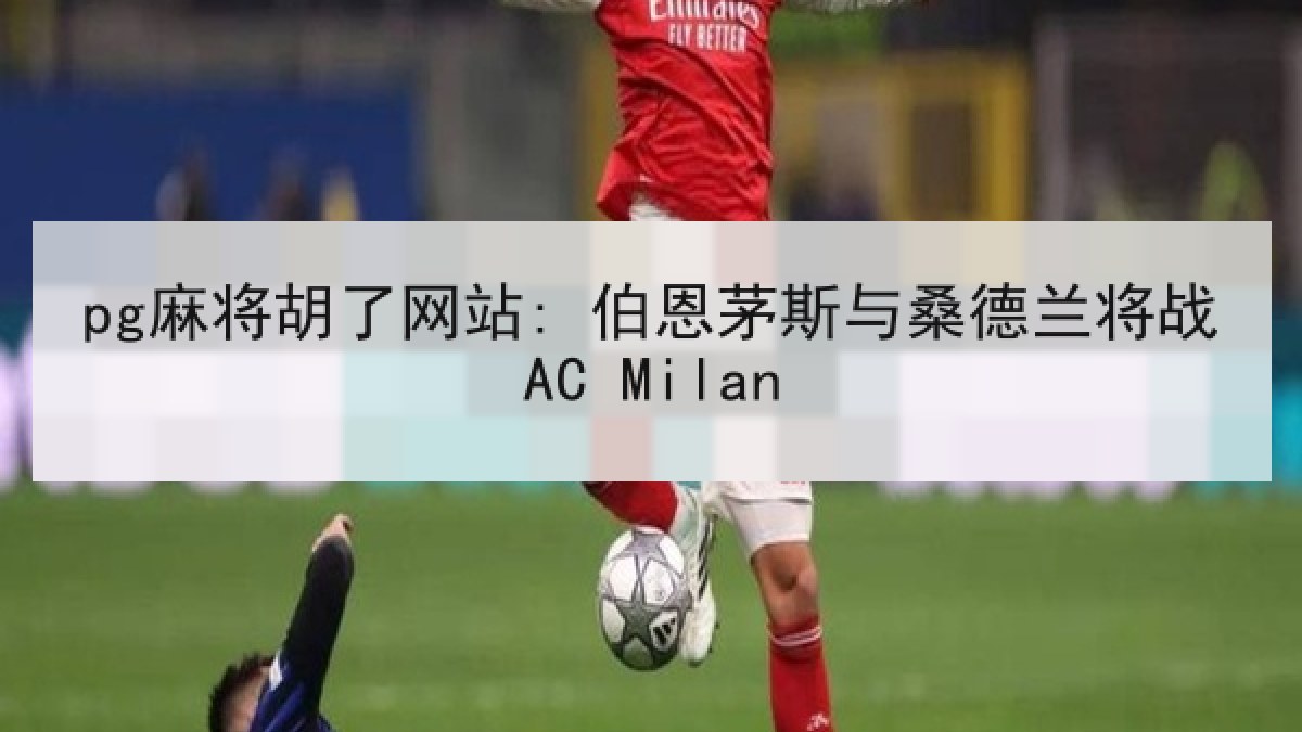 pg麻将胡了网站: 伯恩茅斯与桑德兰将战AC Milan pg麻将胡了网站: 伯恩茅斯与桑德兰将战AC Milan