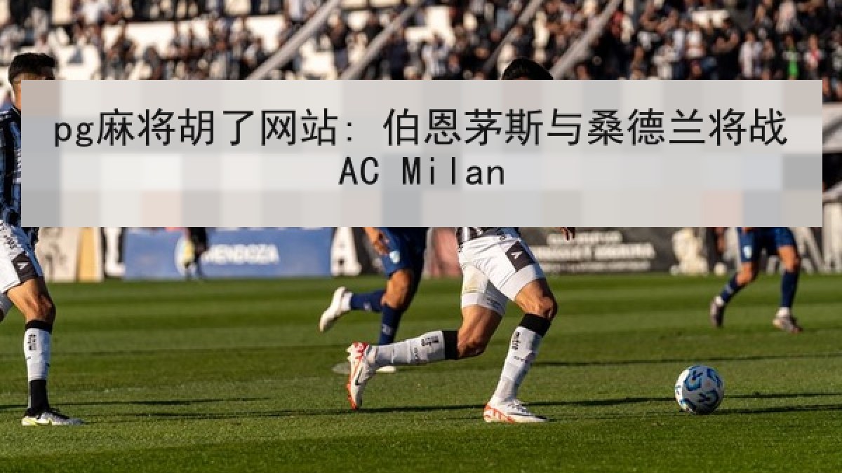 pg麻将胡了网站: 伯恩茅斯与桑德兰将战AC Milan
