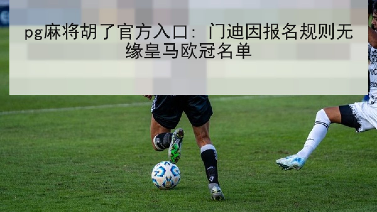 pg麻将胡了官方入口: 门迪因报名规则无缘皇马欧冠名单