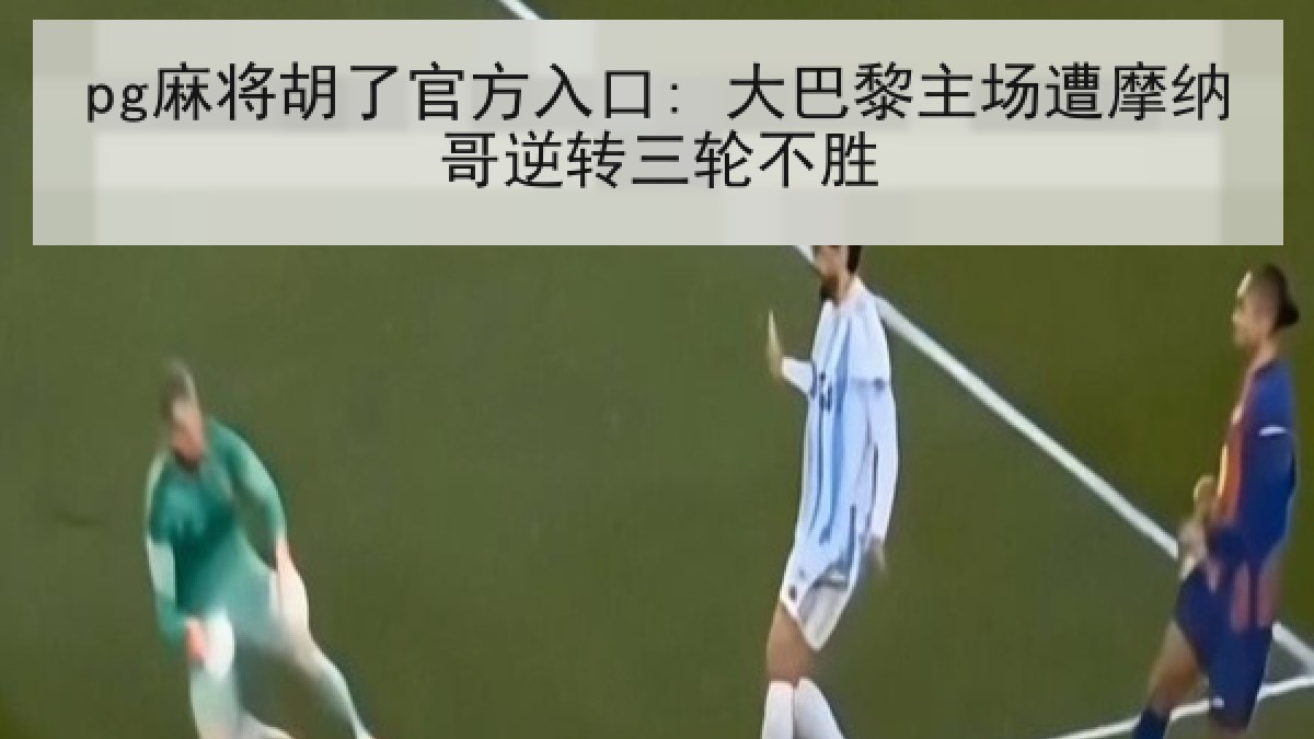 pg麻将胡了官方入口: 大巴黎主场遭摩纳哥逆转三轮不胜