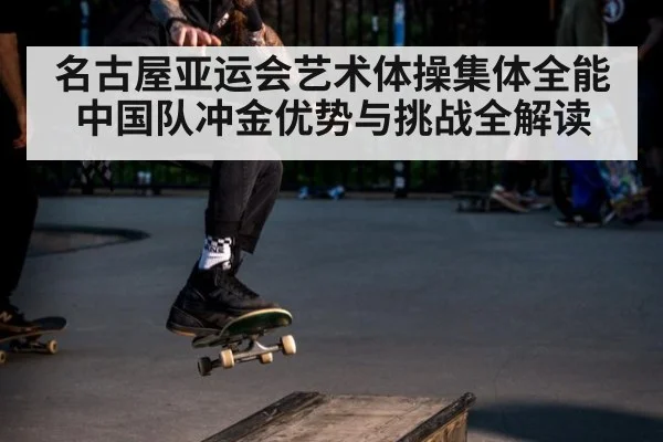 名古屋亚运会艺术体操集体全能中国队冲金优势与挑战全解读