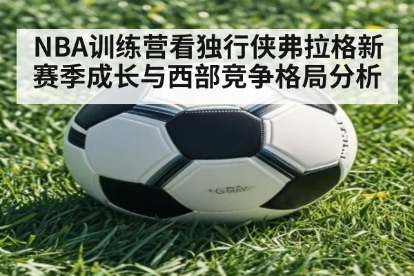 NBA训练营看独行侠弗拉格新赛季成长与西部竞争格局分析